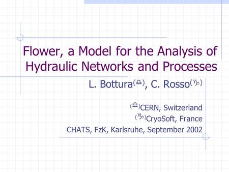 Flower, a Model for the Analysis of Hydraulic Networks and Processes L. Bottura (  ), C. Rosso (  ) (  ) CERN, Switzerland (  ) CryoSoft, France CHATS,