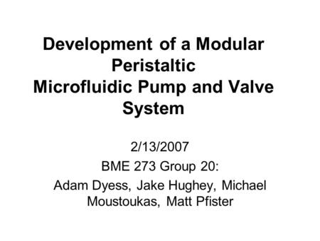 Development of a Modular Peristaltic Microfluidic Pump and Valve System 2/13/2007 BME 273 Group 20: Adam Dyess, Jake Hughey, Michael Moustoukas, Matt Pfister.