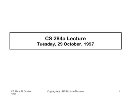 CS 284a, 29 October 1997 Copyright (c) 1997-98, John Thornley1 CS 284a Lecture Tuesday, 29 October, 1997.