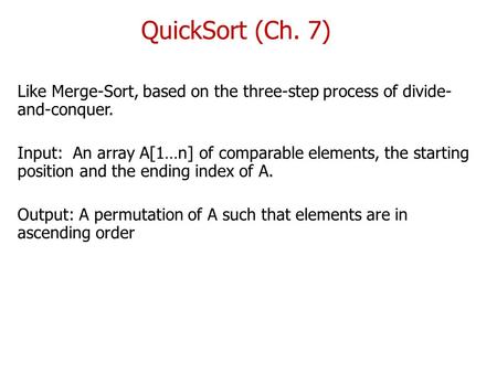 QuickSort (Ch. 7) Like Merge-Sort, based on the three-step process of divide- and-conquer. Input: An array A[1…n] of comparable elements, the starting.