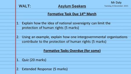 Tuesday, 8 December 2015 Mr Daly WALT:Asylum Seekers Formative Task Due 14 th March 1.Explain how the idea of national sovereignty can limit the protection.