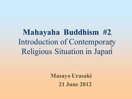 Mahayaha Buddhism #2 Introduction of Contemporary Religious Situation in Japan Masayo Urasaki 21 June 2012.