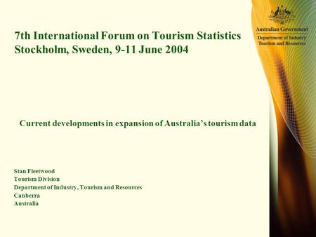 7th International Forum on Tourism Statistics Stockholm, Sweden, 9-11 June 2004 Current developments in expansion of Australia’s tourism data Stan Fleetwood.