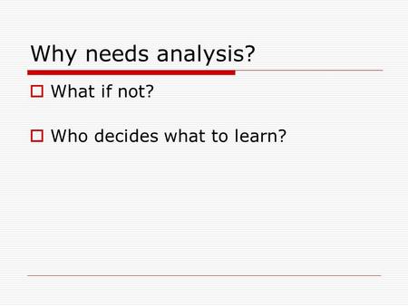 Why needs analysis?  What if not?  Who decides what to learn?