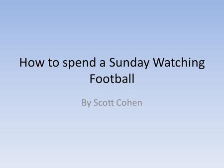 How to spend a Sunday Watching Football By Scott Cohen.