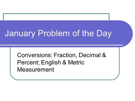 January Problem of the Day Conversions: Fraction, Decimal & Percent; English & Metric Measurement.