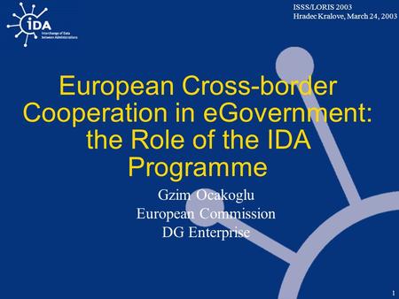 ISSS/LORIS 2003 Hradec Kralove, March 24, 2003 1 European Cross-border Cooperation in eGovernment: the Role of the IDA Programme Gzim Ocakoglu European.