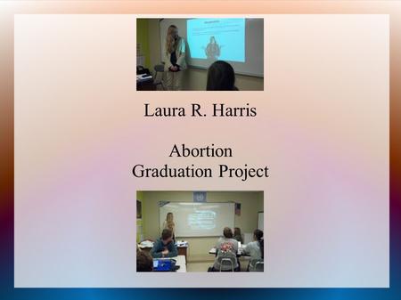 Laura R. Harris Abortion Graduation Project. Interest Ethical Importance –Impact on today's culture Hot-Button Issue Simplicity of finding sources.