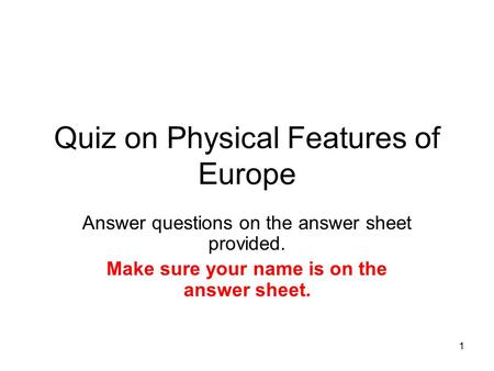 1 Quiz on Physical Features of Europe Answer questions on the answer sheet provided. Make sure your name is on the answer sheet.