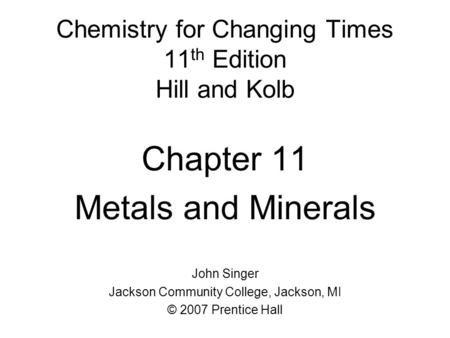 Chemistry for Changing Times 11 th Edition Hill and Kolb Chapter 11 Metals and Minerals John Singer Jackson Community College, Jackson, MI © 2007 Prentice.