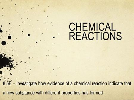 CHEMICAL REACTIONS 8.5E – Investigate how evidence of a chemical reaction indicate that a new substance with different properties has formed.