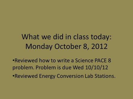 What we did in class today: Monday October 8, 2012 Reviewed how to write a Science PACE 8 problem. Problem is due Wed 10/10/12 Reviewed Energy Conversion.