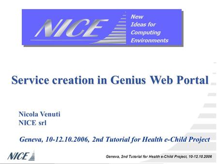 Geneva, 2nd Tutorial for Health e-Child Project, 10-12.10.2006 Service creation in Genius Web Portal Nicola Venuti NICE srl Geneva, 10-12.10.2006, 2nd.