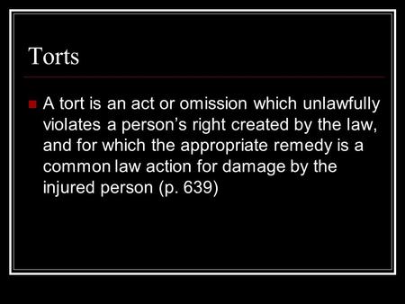 Torts A tort is an act or omission which unlawfully violates a person’s right created by the law, and for which the appropriate remedy is a common law.