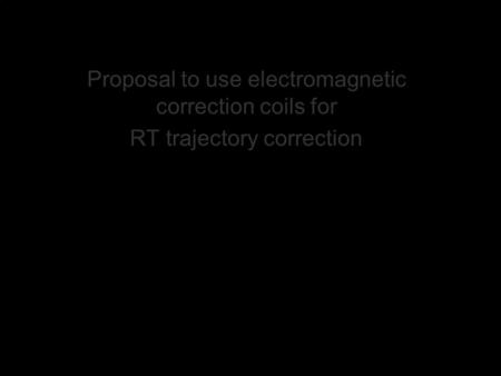 Proposal to use electromagnetic correction coils for RT trajectory correction.