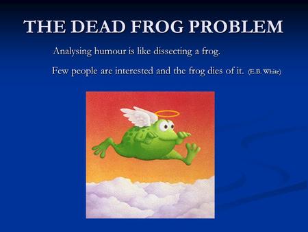 THE DEAD FROG PROBLEM THE DEAD FROG PROBLEM Analysing humour is like dissecting a frog. Analysing humour is like dissecting a frog. Few people are interested.