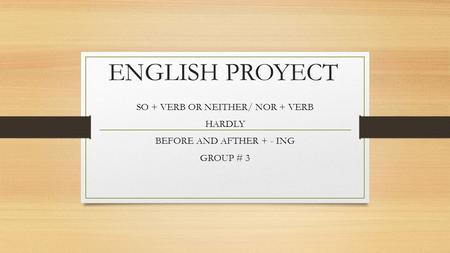 ENGLISH PROYECT SO + VERB OR NEITHER/ NOR + VERB HARDLY BEFORE AND AFTHER + - ING GROUP # 3.