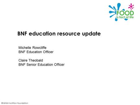 © British Nutrition Foundation BNF education resource update Michelle Rowcliffe BNF Education Officer Claire Theobald BNF Senior Education Officer.