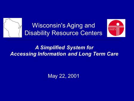 Wisconsin's Aging and Disability Resource Centers A Simplified System for Accessing Information and Long Term Care May 22, 2001.