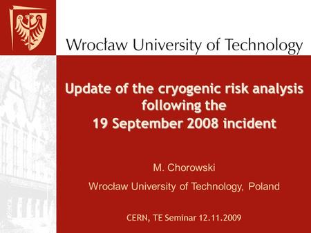 Update of the cryogenic risk analysis following the 19 September 2008 incident M. Chorowski Wrocław University of Technology, Poland CERN, TE Seminar 12.11.2009.