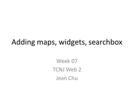 Adding maps, widgets, searchbox Week 07 TCNJ Web 2 Jean Chu.