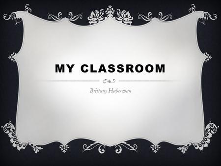 MY CLASSROOM Brittany Haberman. THE FRONT VIEW  The board would be front and center with my teacher’s desk off to the corner next to the windows so it.