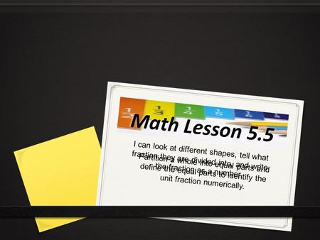 Math Lesson 5.5 I can look at different shapes, tell what fraction they are divided into, and write the fraction as a number. Partition a whole into equal.