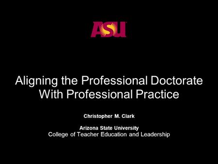 Aligning the Professional Doctorate With Professional Practice Christopher M. Clark Arizona State University College of Teacher Education and Leadership.