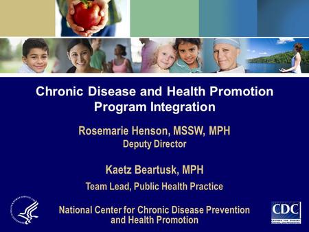 Chronic Disease and Health Promotion Program Integration Rosemarie Henson, MSSW, MPH Deputy Director Kaetz Beartusk, MPH Team Lead, Public Health Practice.