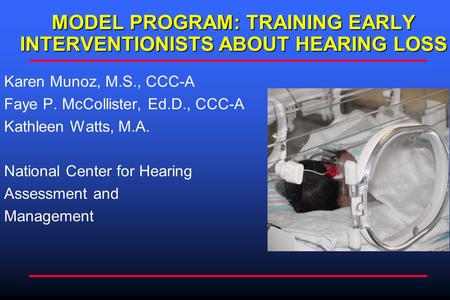 MODEL PROGRAM: TRAINING EARLY INTERVENTIONISTS ABOUT HEARING LOSS Karen Munoz, M.S., CCC-A Faye P. McCollister, Ed.D., CCC-A Kathleen Watts, M.A. National.