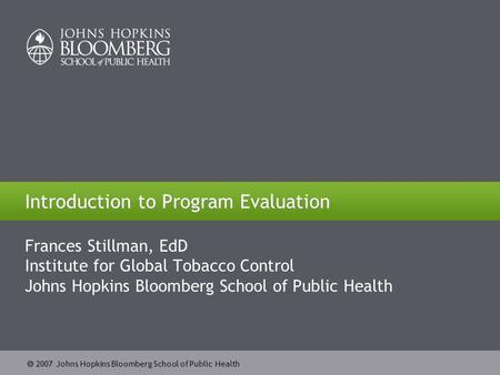  2007 Johns Hopkins Bloomberg School of Public Health Introduction to Program Evaluation Frances Stillman, EdD Institute for Global Tobacco Control Johns.