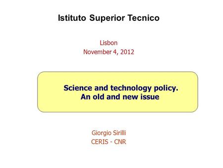 Istituto Superior Tecnico Lisbon November 4, 2012 Science and technology policy. An old and new issue Giorgio Sirilli CERIS - CNR.