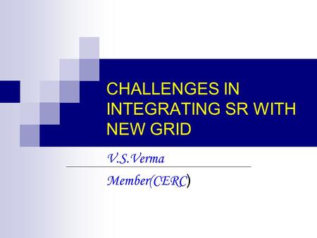 CHALLENGES IN INTEGRATING SR WITH NEW GRID V.S.Verma Member(CERC )