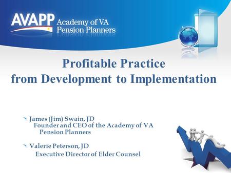 Profitable Practice from Development to Implementation James (Jim) Swain, JD Founder and CEO of the Academy of VA Pension Planners Valerie Peterson, JD.