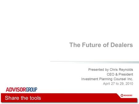 The Future of Dealers Presented by Chris Reynolds CEO & President Investment Planning Counsel Inc. April 27 to 29, 2010 Share the tools.