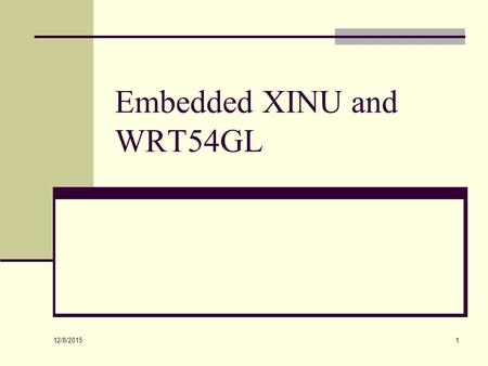 12/8/2015 1 Embedded XINU and WRT54GL. 12/8/2015 2 Topics WRT54GL architecture and internals Embedded XINU Logic and shift operators.