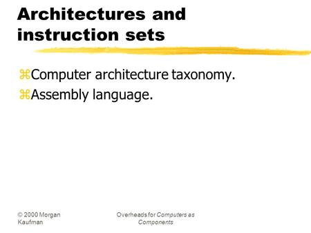 © 2000 Morgan Kaufman Overheads for Computers as Components Architectures and instruction sets zComputer architecture taxonomy. zAssembly language.