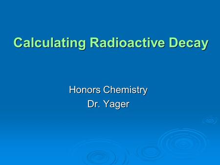 Calculating Radioactive Decay Honors Chemistry Dr. Yager.