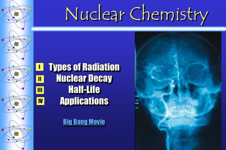 Nuclear Chemistry Types of Radiation Nuclear Decay Half-LifeApplications Big Bang Movie Big Bang Movie Types of Radiation Nuclear Decay Half-LifeApplications.