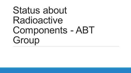 Status about Radioactive Components - ABT Group. Summary  General Context  Operational Criteria  Storage buildings affected by the ABT group  Status.