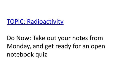 TOPIC: Radioactivity TOPIC: Radioactivity Do Now: Take out your notes from Monday, and get ready for an open notebook quiz.