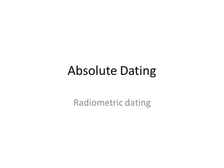 Absolute Dating Radiometric dating.