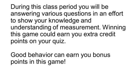 During this class period you will be answering various questions in an effort to show your knowledge and understanding of measurement. Winning this game.