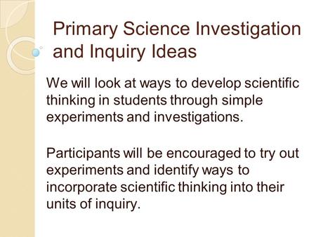 Primary Science Investigation and Inquiry Ideas We will look at ways to develop scientific thinking in students through simple experiments and investigations.