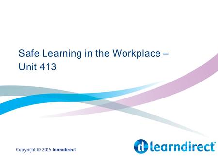 Safe Learning in the Workplace – Unit 413. Learning Objectives By the end of the end of the session you will: 1.State why health and safety legislation.