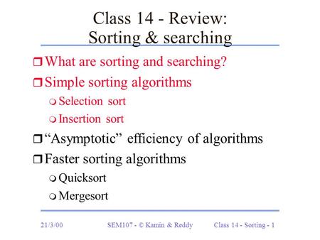 21/3/00SEM107 - © Kamin & ReddyClass 14 - Sorting - 1 Class 14 - Review: Sorting & searching r What are sorting and searching? r Simple sorting algorithms.