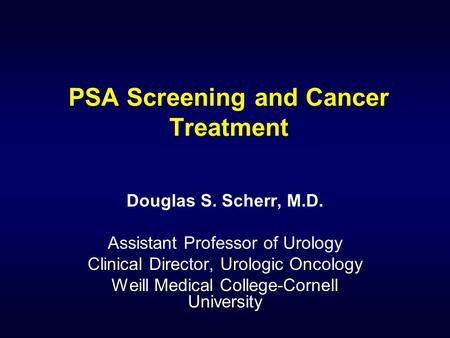 PSA Screening and Cancer Treatment Douglas S. Scherr, M.D. Assistant Professor of Urology Clinical Director, Urologic Oncology Weill Medical College-Cornell.