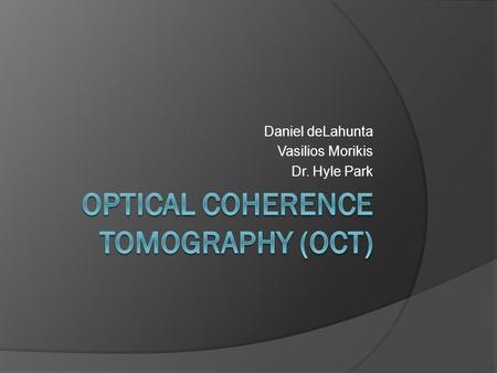 Daniel deLahunta Vasilios Morikis Dr. Hyle Park. Overview of OCT  High resolution, live imaging  Subsurface features  No preparation  Used in many.