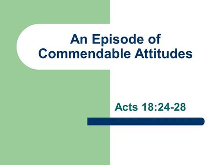 An Episode of Commendable Attitudes Acts 18:24-28.