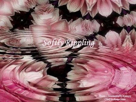 Softly Rippling Music – Sentimental by Kenny G Click To change Slides.